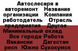 Автослесаря в авторемонт › Название организации ­ Компания-работодатель › Отрасль предприятия ­ Другое › Минимальный оклад ­ 1 - Все города Работа » Вакансии   . Дагестан респ.,Южно-Сухокумск г.